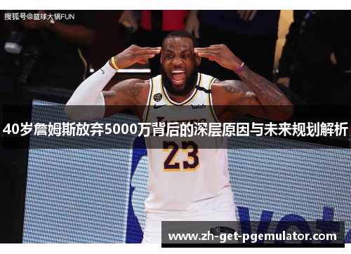 40岁詹姆斯放弃5000万背后的深层原因与未来规划解析 40岁詹姆斯放弃5000万背后的深层原因与未来规划解析