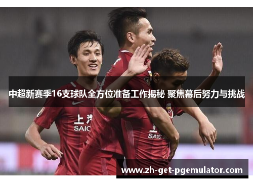 中超新赛季16支球队全方位准备工作揭秘 聚焦幕后努力与挑战 中超新赛季16支球队全方位准备工作揭秘 聚焦幕后努力与挑战