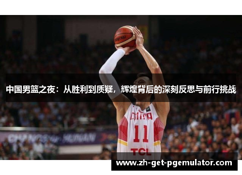 中国男篮之夜:从胜利到质疑,辉煌背后的深刻反思与前行挑战 中国男篮之夜:从胜利到质疑,辉煌背后的深刻反思与前行挑战