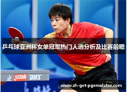 乒乓球亚洲杯女单冠军热门人选分析及比赛前瞻