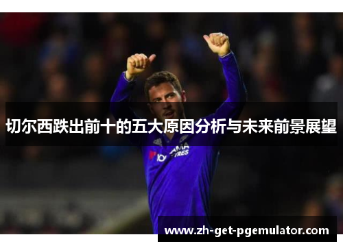 切尔西跌出前十的五大原因分析与未来前景展望 切尔西跌出前十的五大原因分析与未来前景展望