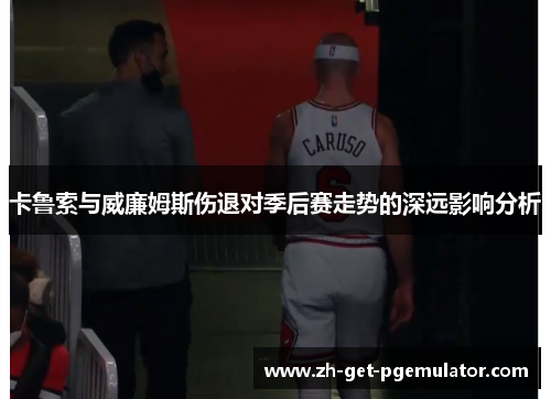 卡鲁索与威廉姆斯伤退对季后赛走势的深远影响分析
