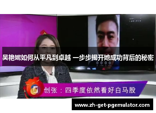 吴艳妮如何从平凡到卓越 一步步揭开她成功背后的秘密 吴艳妮如何从平凡到卓越 一步步揭开她成功背后的秘密