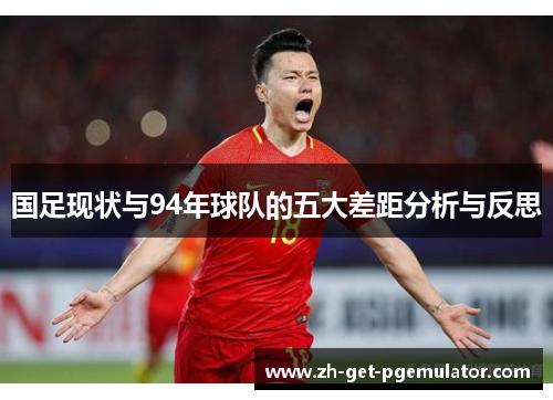 国足现状与94年球队的五大差距分析与反思 国足现状与94年球队的五大差距分析与反思