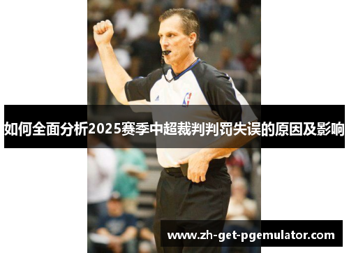 如何全面分析2025赛季中超裁判判罚失误的原因及影响 如何全面分析2025赛季中超裁判判罚失误的原因及影响