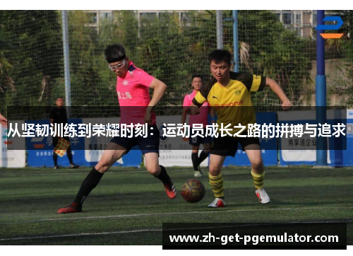 从坚韧训练到荣耀时刻:运动员成长之路的拼搏与追求 从坚韧训练到荣耀时刻:运动员成长之路的拼搏与追求