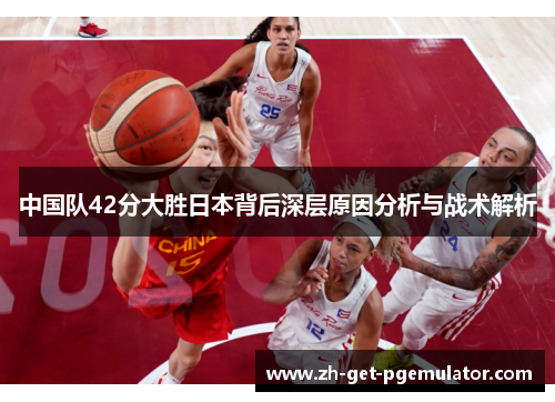 中国队42分大胜日本背后深层原因分析与战术解析 中国队42分大胜日本背后深层原因分析与战术解析