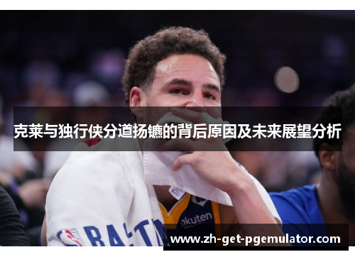 克莱与独行侠分道扬镳的背后原因及未来展望分析