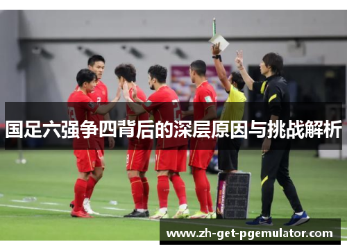 国足六强争四背后的深层原因与挑战解析 国足六强争四背后的深层原因与挑战解析