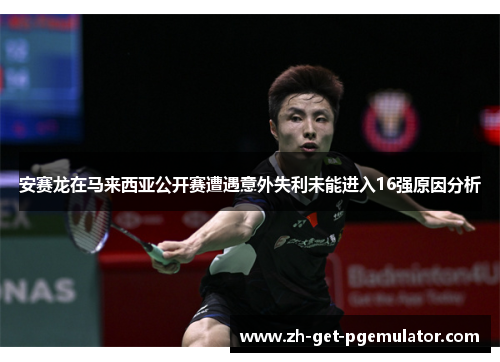 安赛龙在马来西亚公开赛遭遇意外失利未能进入16强原因分析 安赛龙在马来西亚公开赛遭遇意外失利未能进入16强原因分析