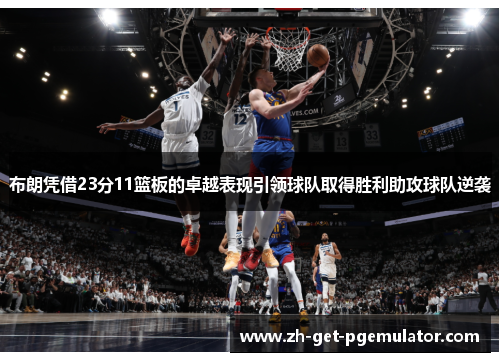 布朗凭借23分11篮板的卓越表现引领球队取得胜利助攻球队逆袭 布朗凭借23分11篮板的卓越表现引领球队取得胜利助攻球队逆袭