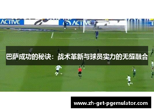 巴萨成功的秘诀：战术革新与球员实力的无缝融合