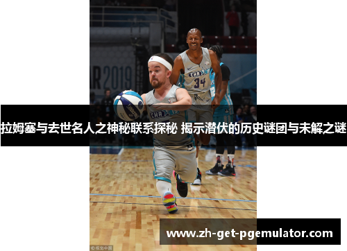 拉姆塞与去世名人之神秘联系探秘 揭示潜伏的历史谜团与未解之谜