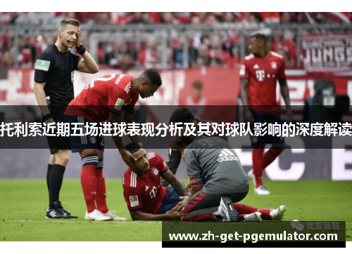 托利索近期五场进球表现分析及其对球队影响的深度解读