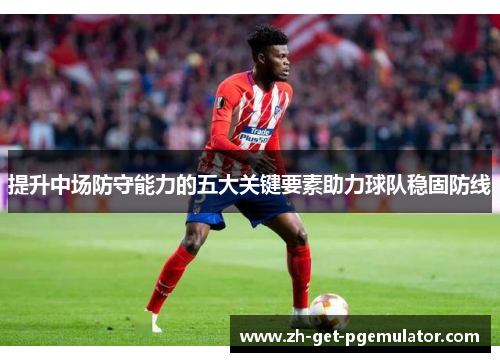 提升中场防守能力的五大关键要素助力球队稳固防线 提升中场防守能力的五大关键要素助力球队稳固防线