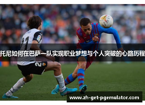 托尼如何在巴萨一队实现职业梦想与个人突破的心路历程