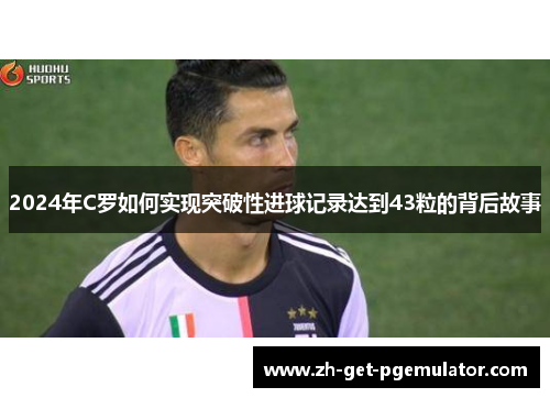 2024年C罗如何实现突破性进球记录达到43粒的背后故事 2024年C罗如何实现突破性进球记录达到43粒的背后故事