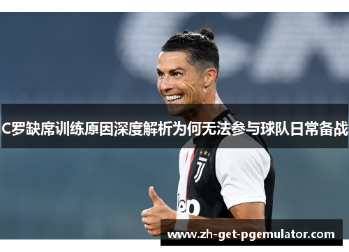 C罗缺席训练原因深度解析为何无法参与球队日常备战 C罗缺席训练原因深度解析为何无法参与球队日常备战