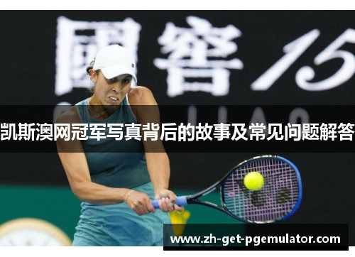 凯斯澳网冠军写真背后的故事及常见问题解答 凯斯澳网冠军写真背后的故事及常见问题解答