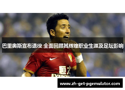 巴里奥斯宣布退役 全面回顾其辉煌职业生涯及足坛影响