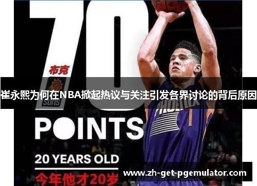 崔永熙为何在NBA掀起热议与关注引发各界讨论的背后原因 崔永熙为何在NBA掀起热议与关注引发各界讨论的背后原因