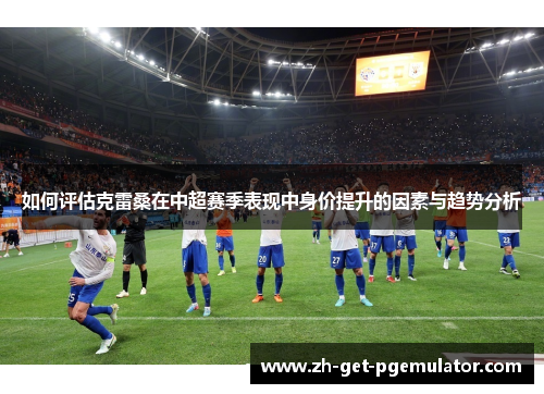 如何评估克雷桑在中超赛季表现中身价提升的因素与趋势分析
