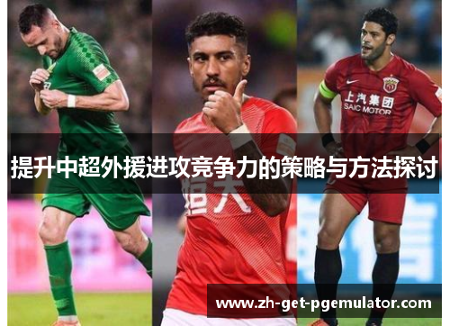 提升中超外援进攻竞争力的策略与方法探讨 提升中超外援进攻竞争力的策略与方法探讨