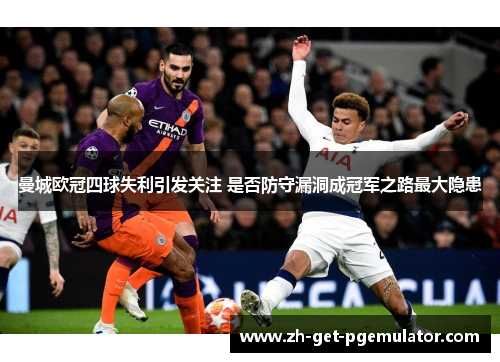 曼城欧冠四球失利引发关注 是否防守漏洞成冠军之路最大隐患 曼城欧冠四球失利引发关注 是否防守漏洞成冠军之路最大隐患
