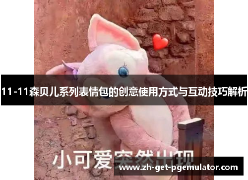 11-11森贝儿系列表情包的创意使用方式与互动技巧解析