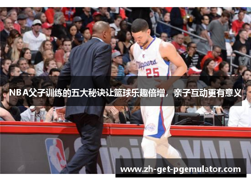 NBA父子训练的五大秘诀让篮球乐趣倍增,亲子互动更有意义 NBA父子训练的五大秘诀让篮球乐趣倍增,亲子互动更有意义