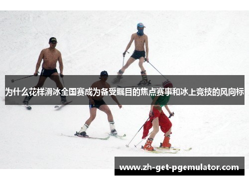 为什么花样滑冰全国赛成为备受瞩目的焦点赛事和冰上竞技的风向标 为什么花样滑冰全国赛成为备受瞩目的焦点赛事和冰上竞技的风向标