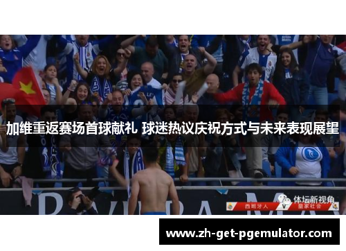 加维重返赛场首球献礼 球迷热议庆祝方式与未来表现展望 加维重返赛场首球献礼 球迷热议庆祝方式与未来表现展望