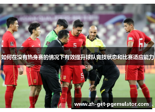 如何在没有热身赛的情况下有效提升球队竞技状态和比赛适应能力