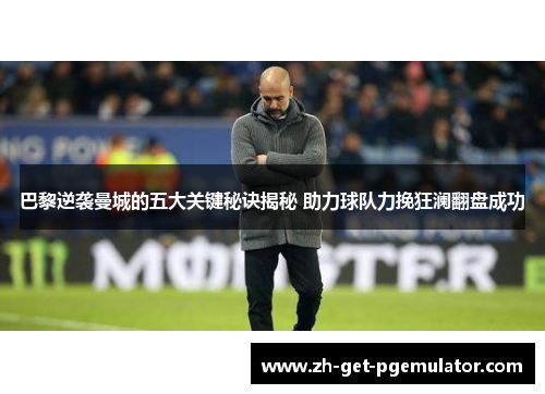 巴黎逆袭曼城的五大关键秘诀揭秘 助力球队力挽狂澜翻盘成功 巴黎逆袭曼城的五大关键秘诀揭秘 助力球队力挽狂澜翻盘成功