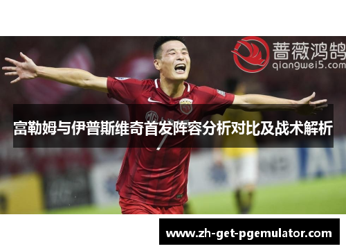 富勒姆与伊普斯维奇首发阵容分析对比及战术解析