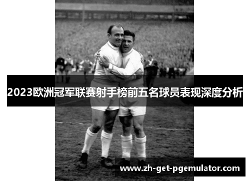 2023欧洲冠军联赛射手榜前五名球员表现深度分析 2023欧洲冠军联赛射手榜前五名球员表现深度分析