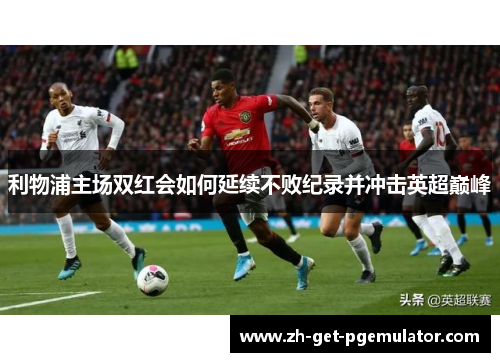 利物浦主场双红会如何延续不败纪录并冲击英超巅峰 利物浦主场双红会如何延续不败纪录并冲击英超巅峰