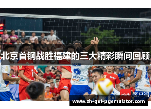 北京首钢战胜福建的三大精彩瞬间回顾