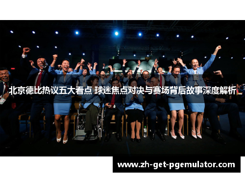北京德比热议五大看点 球迷焦点对决与赛场背后故事深度解析
