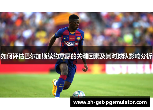 如何评估巴尔加斯续约意愿的关键因素及其对球队影响分析
