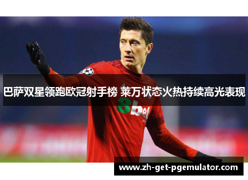 巴萨双星领跑欧冠射手榜 莱万状态火热持续高光表现 巴萨双星领跑欧冠射手榜 莱万状态火热持续高光表现