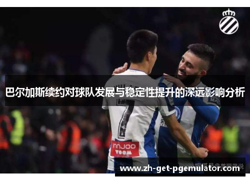 巴尔加斯续约对球队发展与稳定性提升的深远影响分析 巴尔加斯续约对球队发展与稳定性提升的深远影响分析