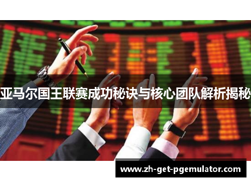 亚马尔国王联赛成功秘诀与核心团队解析揭秘 亚马尔国王联赛成功秘诀与核心团队解析揭秘