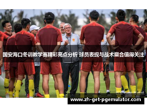 国安海口冬训教学赛精彩亮点分析 球员表现与战术磨合值得关注