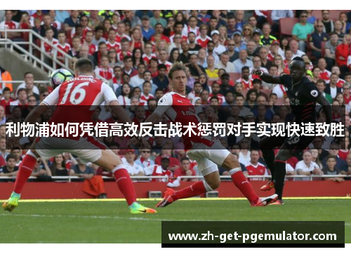 利物浦如何凭借高效反击战术惩罚对手实现快速致胜