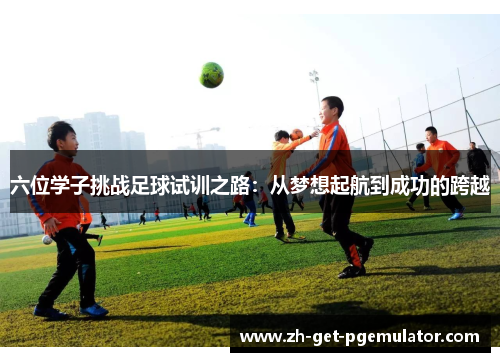 六位学子挑战足球试训之路:从梦想起航到成功的跨越 六位学子挑战足球试训之路:从梦想起航到成功的跨越