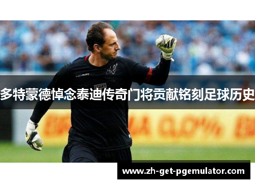多特蒙德悼念泰迪传奇门将贡献铭刻足球历史