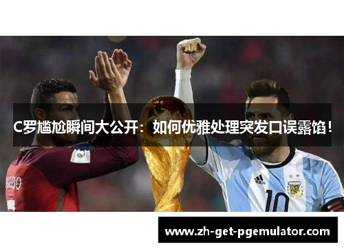 C罗尴尬瞬间大公开：如何优雅处理突发口误露馅！