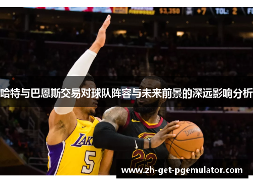 哈特与巴恩斯交易对球队阵容与未来前景的深远影响分析 哈特与巴恩斯交易对球队阵容与未来前景的深远影响分析