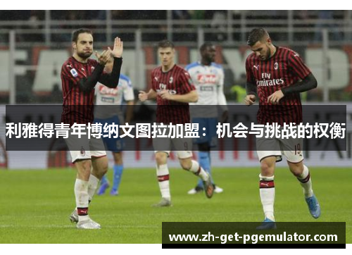 利雅得青年博纳文图拉加盟:机会与挑战的权衡 利雅得青年博纳文图拉加盟:机会与挑战的权衡